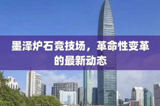 墨澤爐石競(jìng)技場(chǎng)，革命性變革的最新動(dòng)態(tài)
