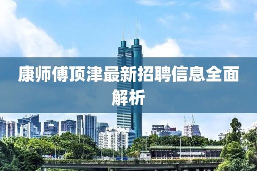 康師傅頂津最新招聘信息全面解析