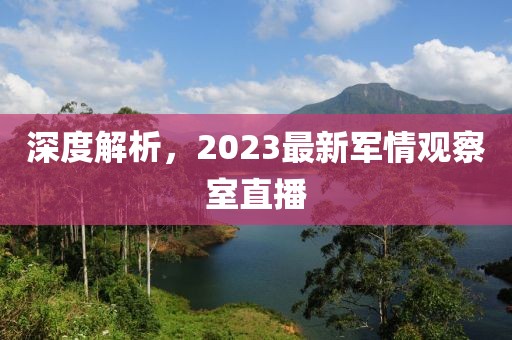 深度解析，2023最新軍情觀察室直播