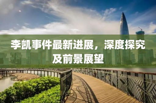 李凱事件最新進(jìn)展，深度探究及前景展望