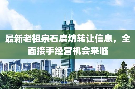 最新老祖宗石磨坊轉(zhuǎn)讓信息，全面接手經(jīng)營機(jī)會(huì)來臨