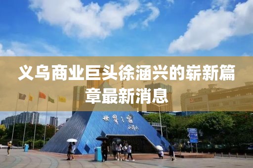 義烏商業(yè)巨頭徐涵興的嶄新篇章最新消息