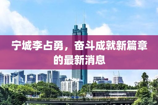 寧城李占勇，奮斗成就新篇章的最新消息