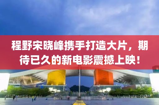 程野宋曉峰攜手打造大片，期待已久的新電影震撼上映！
