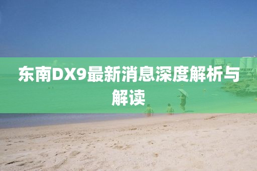 東南DX9最新消息深度解析與解讀