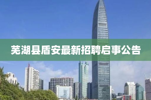 蕪湖縣盾安最新招聘啟事公告
