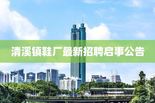 清溪鎮(zhèn)鞋廠最新招聘啟事公告