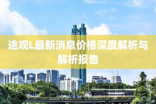 途觀L最新消息價(jià)格深度解析與解析報(bào)告