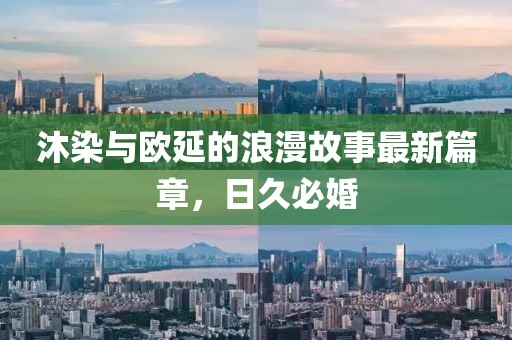 沐染與歐延的浪漫故事最新篇章，日久必婚
