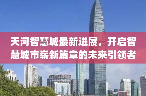 天河智慧城最新進(jìn)展，開啟智慧城市嶄新篇章的未來(lái)引領(lǐng)者