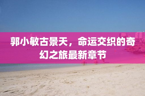 郭小敏古景天，命運(yùn)交織的奇幻之旅最新章節(jié)