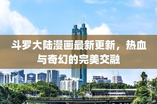 斗羅大陸漫畫最新更新，熱血與奇幻的完美交融