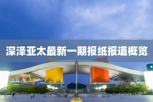 深澤亞太最新一期報(bào)紙報(bào)道概覽