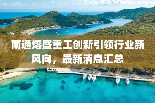 南通熔盛重工創(chuàng)新引領(lǐng)行業(yè)新風向，最新消息匯總