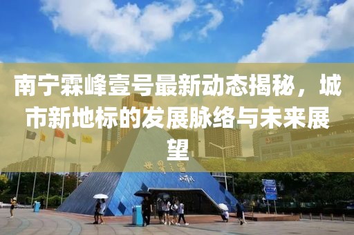 南寧霖峰壹號(hào)最新動(dòng)態(tài)揭秘，城市新地標(biāo)的發(fā)展脈絡(luò)與未來展望