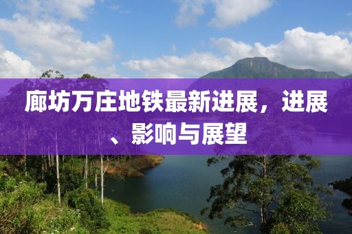 廊坊萬莊地鐵最新進(jìn)展，進(jìn)展、影響與展望
