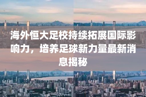 海外恒大足校持續(xù)拓展國(guó)際影響力，培養(yǎng)足球新力量最新消息揭秘