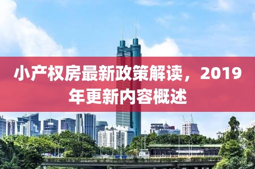 小產(chǎn)權(quán)房最新政策解讀，2019年更新內(nèi)容概述