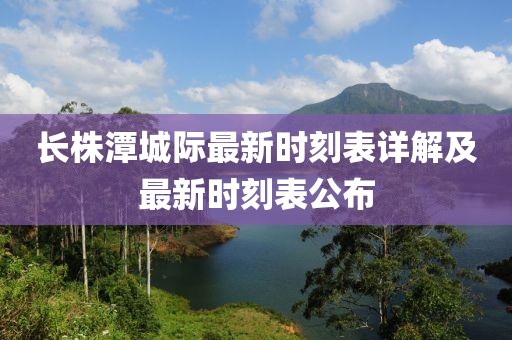 長(zhǎng)株潭城際最新時(shí)刻表詳解及最新時(shí)刻表公布