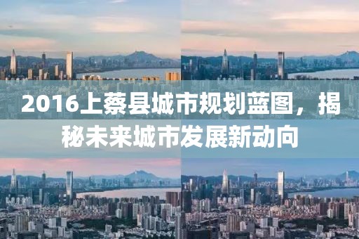 2016上蔡縣城市規(guī)劃藍圖，揭秘未來城市發(fā)展新動向