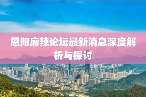 恩陽麻辣論壇最新消息深度解析與探討