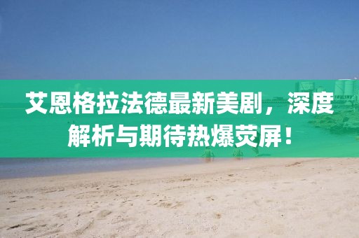 艾恩格拉法德最新美劇，深度解析與期待熱爆熒屏！