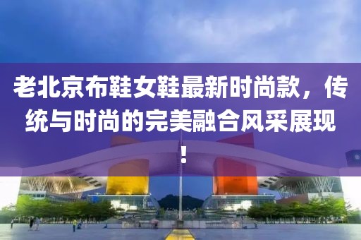 老北京布鞋女鞋最新時尚款，傳統(tǒng)與時尚的完美融合風采展現(xiàn)！