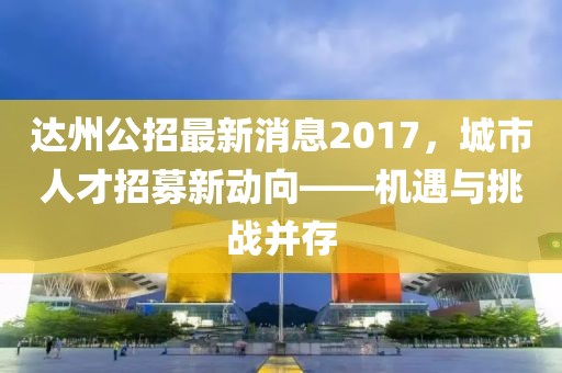 達(dá)州公招最新消息2017，城市人才招募新動(dòng)向——機(jī)遇與挑戰(zhàn)并存