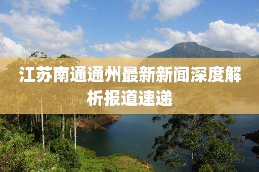 江蘇南通通州最新新聞深度解析報(bào)道速遞