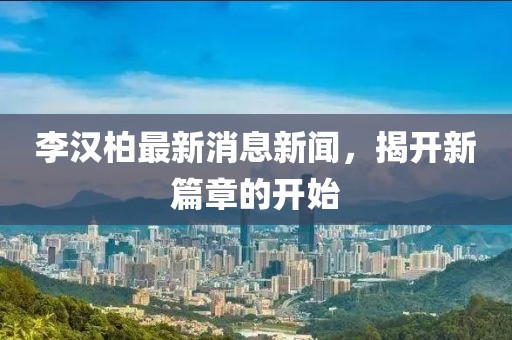 李漢柏最新消息新聞，揭開新篇章的開始