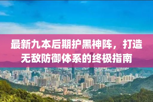 最新九本后期護(hù)黑神陣，打造無敵防御體系的終極指南