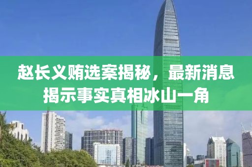 趙長(zhǎng)義賄選案揭秘，最新消息揭示事實(shí)真相冰山一角