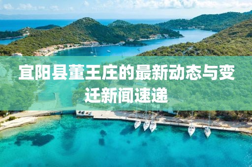 宜陽(yáng)縣董王莊的最新動(dòng)態(tài)與變遷新聞速遞