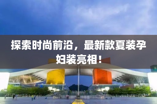 探索時(shí)尚前沿，最新款夏裝孕婦裝亮相！