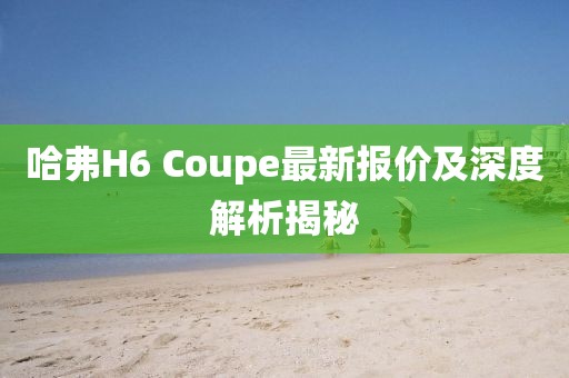 哈弗H6 Coupe最新報價及深度解析揭秘