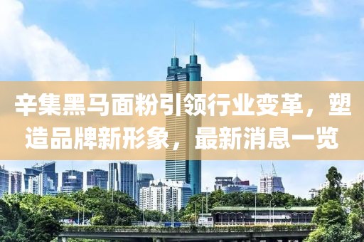 辛集黑馬面粉引領(lǐng)行業(yè)變革，塑造品牌新形象，最新消息一覽
