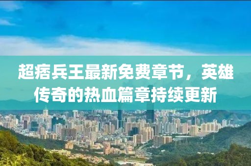 超痞兵王最新免費章節(jié)，英雄傳奇的熱血篇章持續(xù)更新