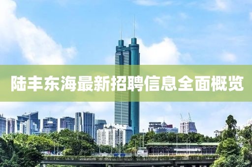 陸豐東海最新招聘信息全面概覽