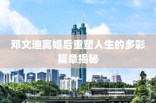 鄧文迪離婚后重塑人生的多彩篇章揭秘