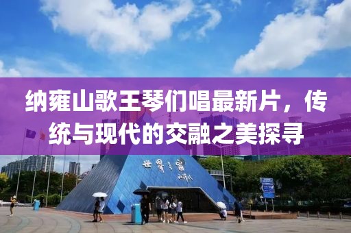 納雍山歌王琴們唱最新片，傳統(tǒng)與現(xiàn)代的交融之美探尋