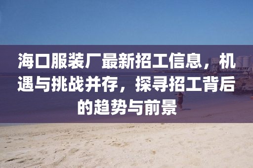 ?？诜b廠最新招工信息，機(jī)遇與挑戰(zhàn)并存，探尋招工背后的趨勢(shì)與前景