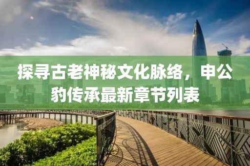 探尋古老神秘文化脈絡(luò)，申公豹傳承最新章節(jié)列表