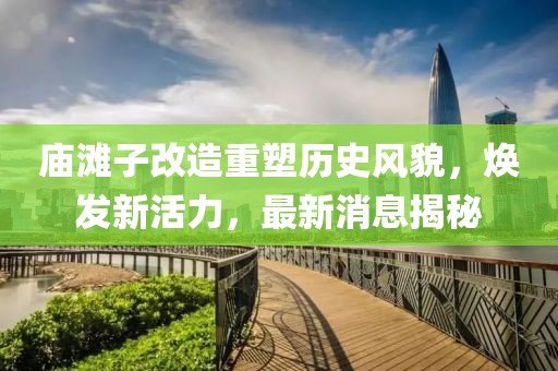 廟灘子改造重塑歷史風(fēng)貌，煥發(fā)新活力，最新消息揭秘