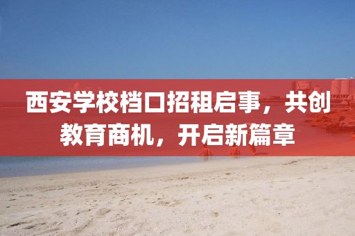 西安學(xué)校檔口招租啟事，共創(chuàng)教育商機(jī)，開啟新篇章