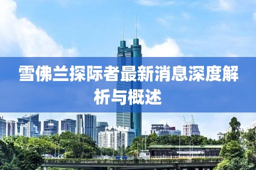 雪佛蘭探際者最新消息深度解析與概述