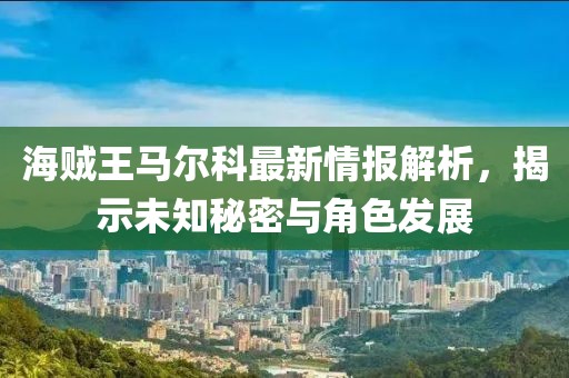 海賊王馬爾科最新情報解析，揭示未知秘密與角色發(fā)展