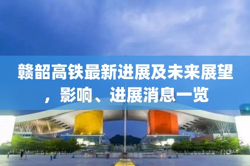 贛韶高鐵最新進(jìn)展及未來展望，影響、進(jìn)展消息一覽