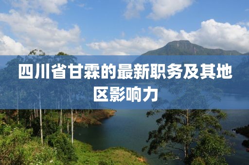 四川省甘霖的最新職務(wù)及其地區(qū)影響力