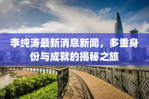 李純濤最新消息新聞，多重身份與成就的揭秘之旅