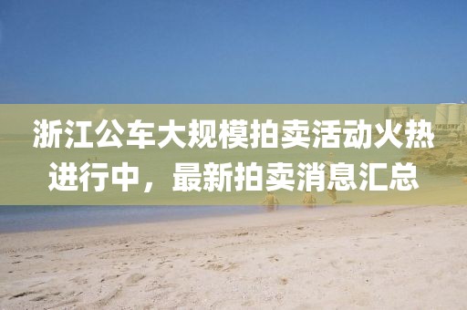浙江公車大規(guī)模拍賣活動火熱進行中，最新拍賣消息匯總